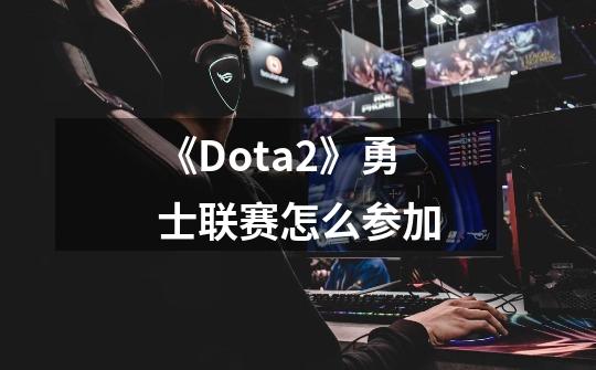 《Dota2》勇士联赛怎么参加-第1张-游戏资讯-智辉网络