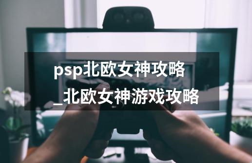 psp北欧女神攻略_北欧女神游戏攻略-第1张-游戏资讯-智辉网络