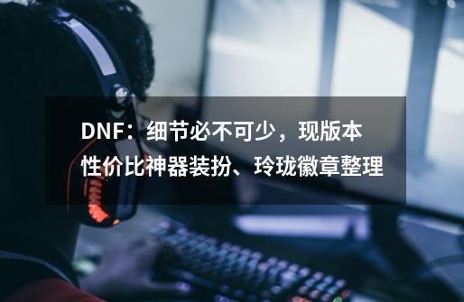 DNF：细节必不可少，现版本性价比神器装扮、玲珑徽章整理-第1张-游戏资讯-智辉网络