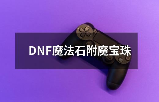 DNF魔法石附魔宝珠-第1张-游戏资讯-智辉网络