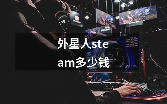 外星人steam多少钱-第1张-游戏资讯-智辉网络