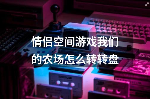 情侣空间游戏我们的农场怎么转转盘-第1张-游戏资讯-智辉网络