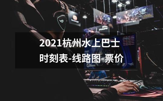 2021杭州水上巴士时刻表-线路图-票价-第1张-游戏资讯-智辉网络