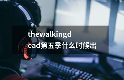 thewalkingdead第五季什么时候出-第1张-游戏资讯-智辉网络