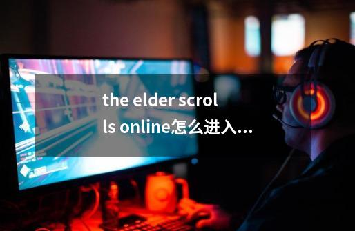 the elder scrolls online怎么进入游戏-第1张-游戏资讯-智辉网络