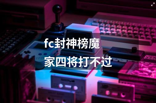 fc封神榜魔家四将打不过-第1张-游戏资讯-智辉网络