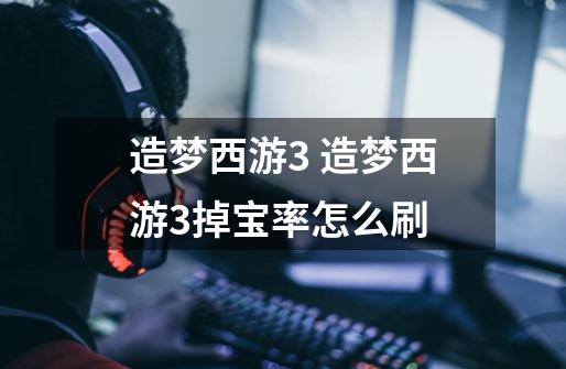 造梦西游3 造梦西游3掉宝率怎么刷-第1张-游戏资讯-智辉网络