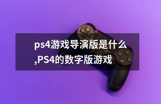 ps4游戏导演版是什么,PS4的数字版游戏-第1张-游戏资讯-智辉网络