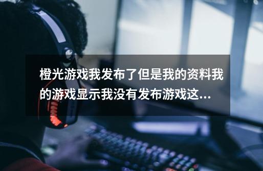 橙光游戏我发布了但是我的资料我的游戏显示我没有发布游戏这是怎么回事-第1张-游戏资讯-智辉网络