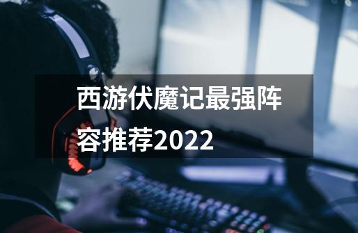 西游伏魔记最强阵容推荐2022-第1张-游戏资讯-智辉网络