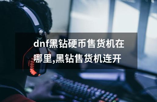 dnf黑钻硬币售货机在哪里?,黑钻售货机连开-第1张-游戏资讯-智辉网络