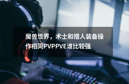 魔兽世界，术士和猎人装备操作相同PVPPVE谁比较强-第1张-游戏资讯-智辉网络