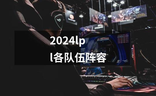 2024lpl各队伍阵容-第1张-游戏资讯-智辉网络