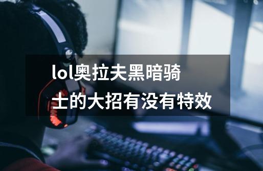 lol奥拉夫黑暗骑士的大招有没有特效-第1张-游戏资讯-智辉网络