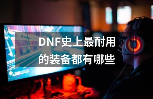 DNF史上最耐用的装备都有哪些-第1张-游戏资讯-智辉网络