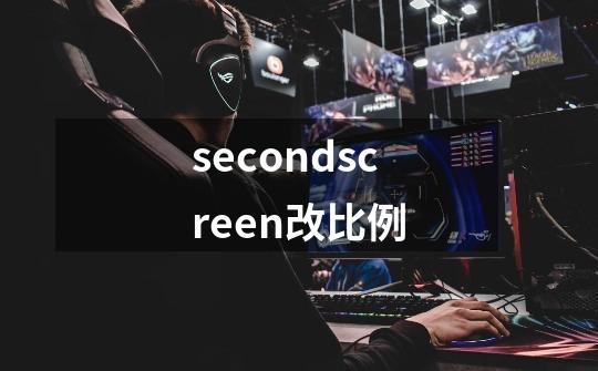 secondscreen改比例-第1张-游戏资讯-智辉网络