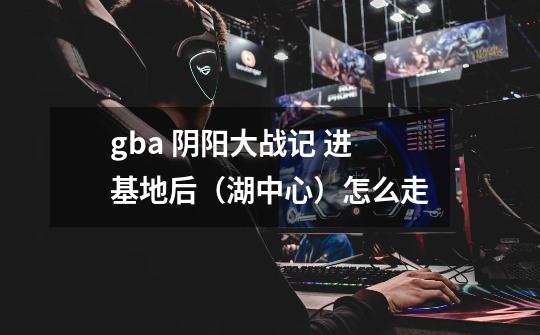 gba 阴阳大战记 进基地后（湖中心）怎么走-第1张-游戏资讯-智辉网络