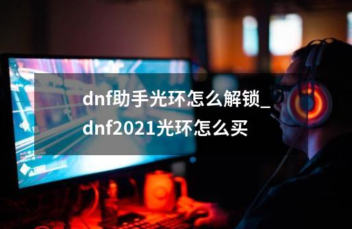 dnf助手光环怎么解锁_dnf2021光环怎么买-第1张-游戏资讯-智辉网络