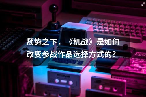 颓势之下，《机战》是如何改变参战作品选择方式的？-第1张-游戏资讯-智辉网络