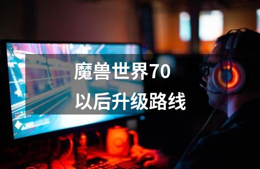 魔兽世界70以后升级路线-第1张-游戏资讯-智辉网络