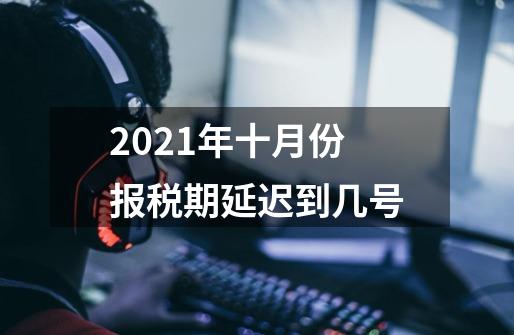 2021年十月份报税期延迟到几号-第1张-游戏资讯-智辉网络