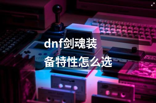 dnf剑魂装备特性怎么选-第1张-游戏资讯-智辉网络