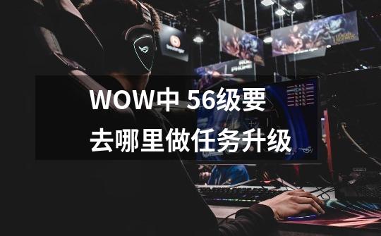 WOW中 56级要去哪里做任务升级-第1张-游戏资讯-智辉网络