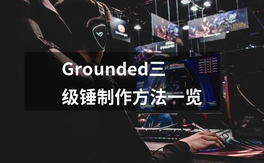 Grounded三级锤制作方法一览-第1张-游戏资讯-智辉网络