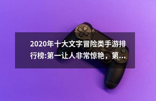 2020年十大文字冒险类手游排行榜:第一让人非常惊艳，第八红极一时-第1张-游戏资讯-智辉网络