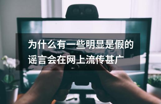 为什么有一些明显是假的谣言会在网上流传甚广-第1张-游戏资讯-智辉网络