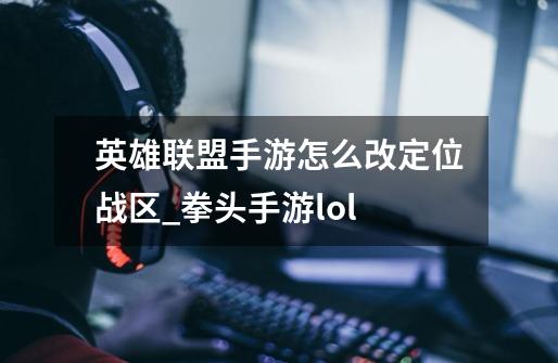 英雄联盟手游怎么改定位战区_拳头手游lol-第1张-游戏资讯-智辉网络