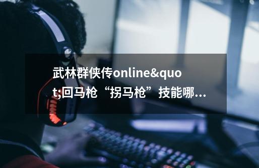 武林群侠传online"回马枪“拐马枪”技能哪里学-第1张-游戏资讯-智辉网络