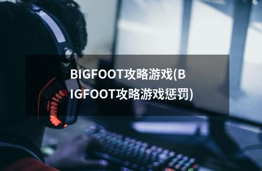 BIGFOOT攻略游戏(BIGFOOT攻略游戏惩罚)-第1张-游戏资讯-智辉网络