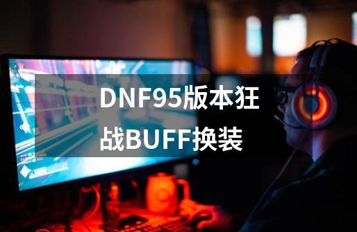 DNF95版本狂战BUFF换装-第1张-游戏资讯-智辉网络