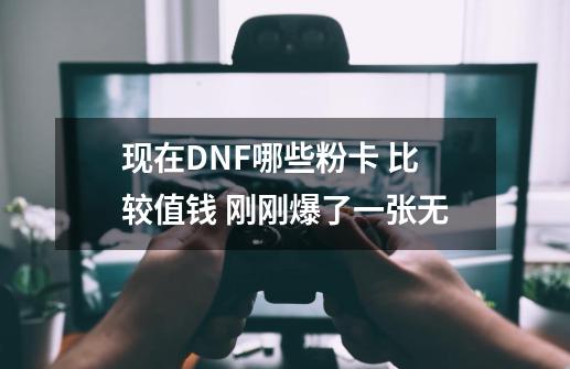 现在DNF哪些粉卡 比较值钱 刚刚爆了一张无-第1张-游戏资讯-智辉网络