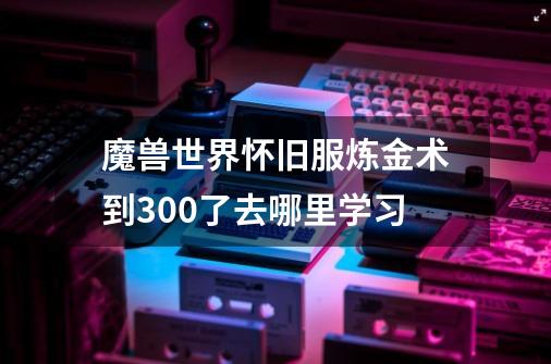 魔兽世界怀旧服炼金术到300了去哪里学习-第1张-游戏资讯-智辉网络