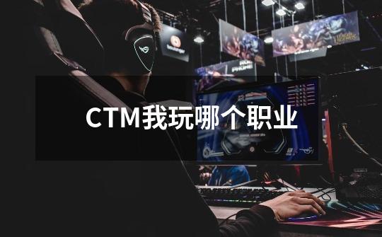 CTM我玩哪个职业-第1张-游戏资讯-智辉网络