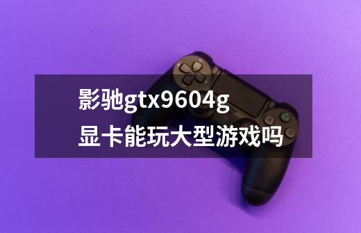 影驰gtx9604g显卡能玩大型游戏吗-第1张-游戏资讯-智辉网络