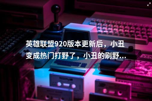 英雄联盟9.20版本更新后，小丑变成热门打野了，小丑的刷野策略是怎样的-第1张-游戏资讯-智辉网络