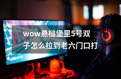 wow悬槌堡里5号双子怎么拉到老六门口打-第1张-游戏资讯-智辉网络