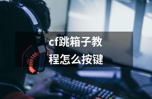 cf跳箱子教程怎么按键-第1张-游戏资讯-智辉网络