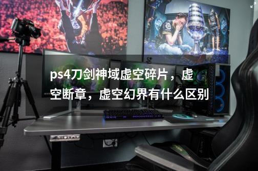 ps4刀剑神域虚空碎片，虚空断章，虚空幻界有什么区别-第1张-游戏资讯-智辉网络