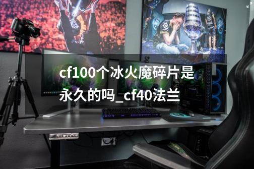 cf100个冰火魔碎片是永久的吗_cf40法兰-第1张-游戏资讯-智辉网络