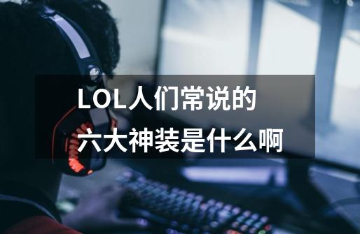 LOL人们常说的六大神装是什么啊-第1张-游戏资讯-智辉网络