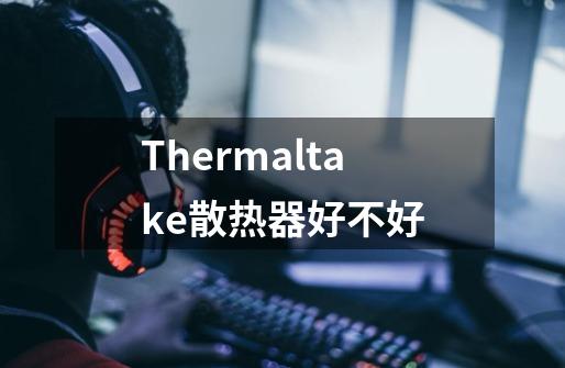 Thermaltake散热器好不好-第1张-游戏资讯-智辉网络