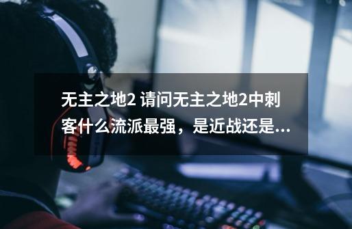 无主之地2 请问无主之地2中刺客什么流派最强，是近战还是狙击？ 分别是怎么加点和战斗的？_无主之地2刺客模组大全-第1张-游戏资讯-智辉网络