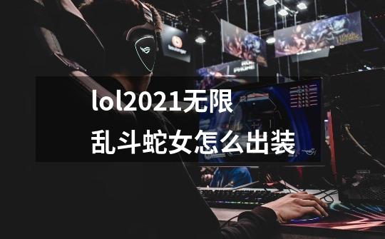 lol2021无限乱斗蛇女怎么出装-第1张-游戏资讯-智辉网络