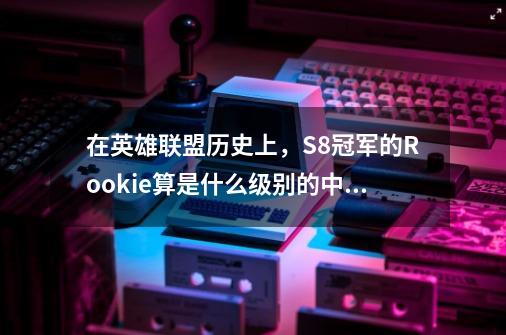 在英雄联盟历史上，S8冠军的Rookie算是什么级别的中单-第1张-游戏资讯-智辉网络