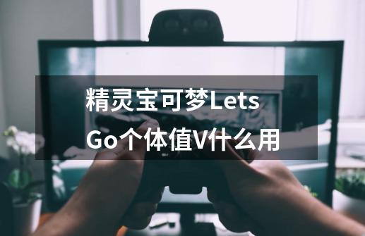 精灵宝可梦LetsGo个体值V什么用-第1张-游戏资讯-智辉网络