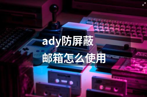 ady防屏蔽邮箱怎么使用-第1张-游戏资讯-智辉网络